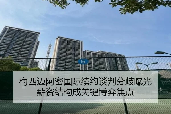 梅西迈阿密国际续约谈判分歧曝光 薪资结构成关键博弈焦点