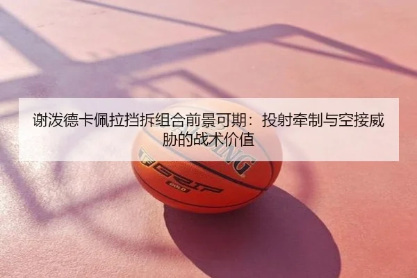 谢泼德卡佩拉挡拆组合前景可期:投射牵制与空接威胁的战术价值